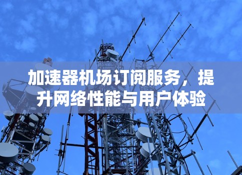 加速器机场订阅服务，提升网络性能与用户体验