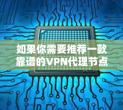 如果你需要推荐一款靠谱的VPN代理节点，以下是一些常见的选择，它们在速度、安全性和隐私保护方面表现不错