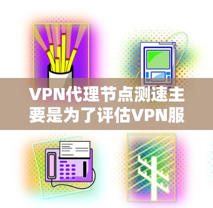 VPN代理节点测速主要是为了评估VPN服务的连接速度、稳定性和性能。以下是一些常用的方法和工具，帮助你测试VPN代理节点的速度