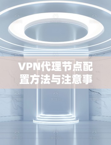 VPN代理节点配置方法与注意事项