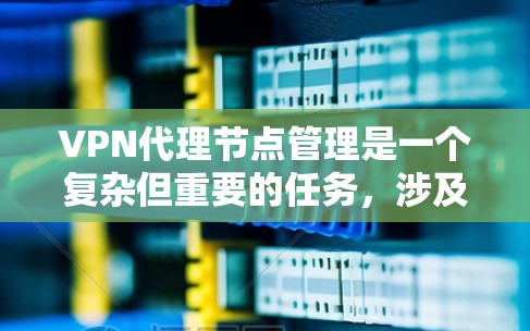 VPN代理节点管理是一个复杂但重要的任务，涉及多个方面，包括设置、监控、故障排除、安全合规和优化等。以下是对VPN代理节点管理的详细步骤和建议