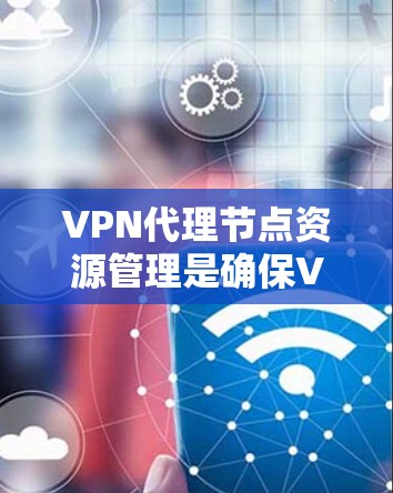 VPN代理节点资源管理是确保VPN服务稳定运行的关键因素。以下是对该问题的详细分析和解决方案