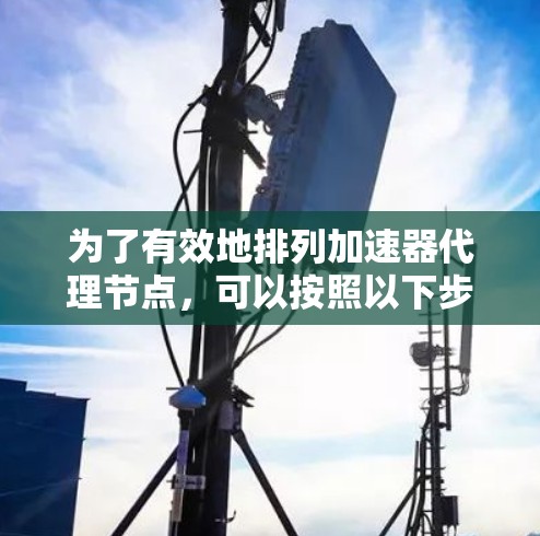 为了有效地排列加速器代理节点，可以按照以下步骤进行