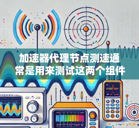 加速器代理节点测速通常是用来测试这两个组件的性能表现，包括吞吐量、延迟和稳定性等关键指标。以下是一些可能的方法和工具