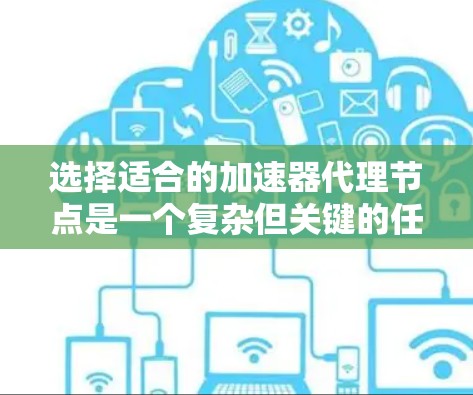 选择适合的加速器代理节点是一个复杂但关键的任务，需要综合考虑多个因素。以下是对选择代理节点的详细分析和建议
