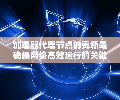 加速器代理节点的更新是确保网络高效运行的关键步骤。以下是对这一过程的详细分步说明