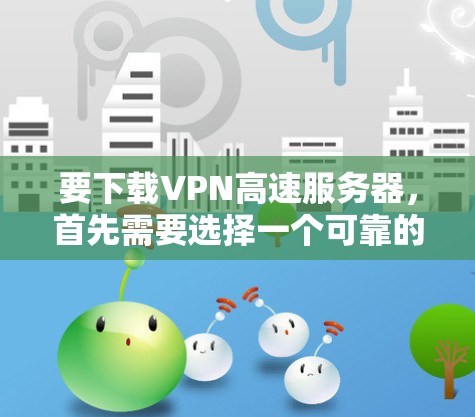 要下载VPN高速服务器，首先需要选择一个可靠的VPN服务提供商。以下是一些常见的VPN服务提供商