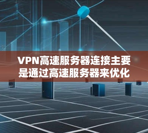VPN高速服务器连接主要是通过高速服务器来优化VPN的连接速度和稳定性。以下是详细的步骤和方法