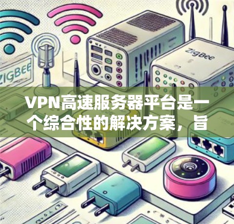 VPN高速服务器平台是一个综合性的解决方案，旨在优化和管理高性能的VPN服务，适用于企业内部网络安全和远程访问需求。以下是对VPN高速服务器平台的详细分析和总结