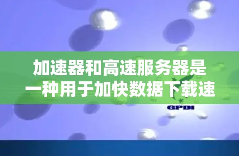 加速器和高速服务器是一种用于加快数据下载速度的工具或服务。以下是一些关于如何有效使用加速器和高速服务器下载的建议和方法