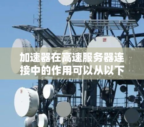 加速器在高速服务器连接中的作用可以从以下几个方面进行详细阐述