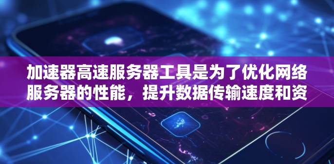 加速器高速服务器工具是为了优化网络服务器的性能，提升数据传输速度和资源利用率的关键技术。以下是对这些工具的详细分析和使用建议