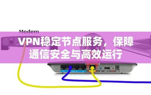 VPN稳定节点服务，保障通信安全与高效运行
