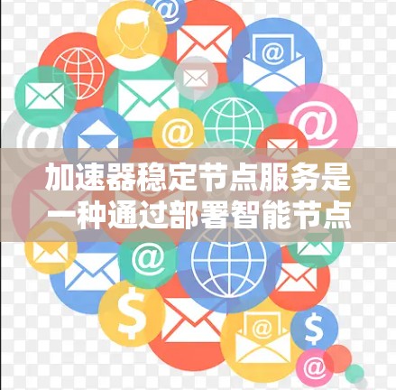 加速器稳定节点服务是一种通过部署智能节点来优化网络性能的技术，主要用于提升数据传输效率和网络稳定性。以下是对该服务的详细分析和总结