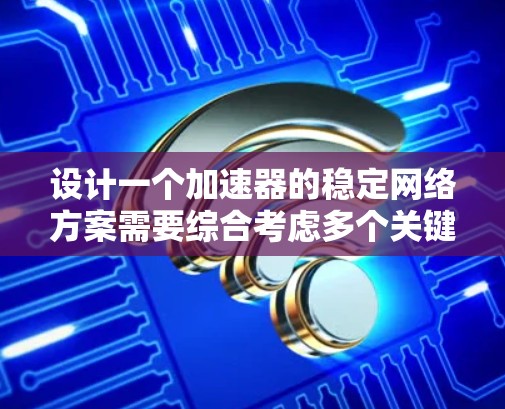 设计一个加速器的稳定网络方案需要综合考虑多个关键因素，以确保高性能、高可用性和低延迟。以下是一个结构化的方案