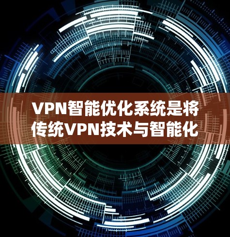 VPN智能优化系统是将传统VPN技术与智能化功能相结合的一种创新，旨在提升VPN的性能和用户体验。以下是对VPN智能优化系统的详细分析和总结