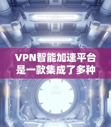 VPN智能加速平台是一款集成了多种VPN技术和智能化功能的综合解决方案，旨在提升用户的网络连接速度、安全性和使用体验。以下是对该平台的详细分析和总结