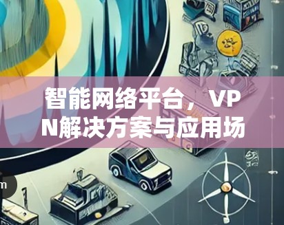 智能网络平台，VPN解决方案与应用场景分析