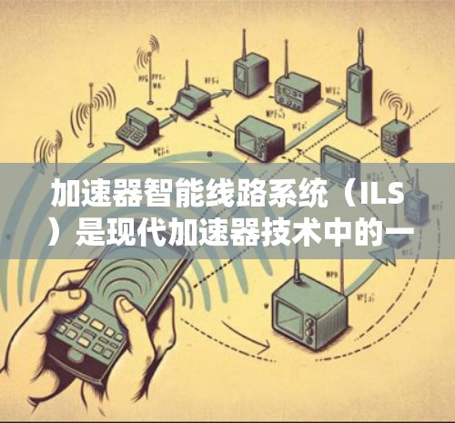加速器智能线路系统（ILS）是现代加速器技术中的一个重要进步，通过集成智能化监测和控制系统，显著提升了加速器的运行效率和可靠性。以下是对ILS的详细分析