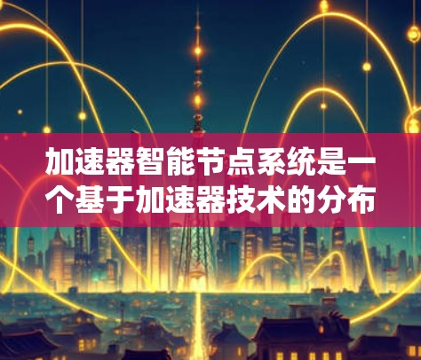 加速器智能节点系统是一个基于加速器技术的分布式计算平台，专为处理大数据和人工智能任务设计。以下是对该系统的详细分析和总结