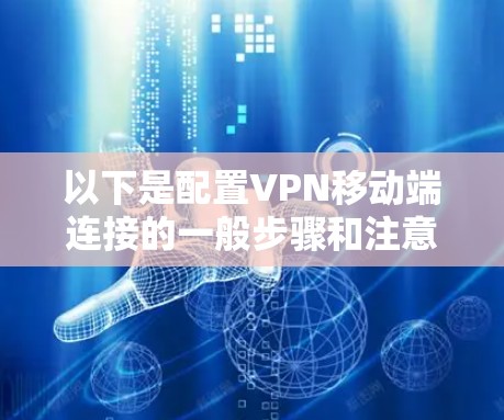 以下是配置VPN移动端连接的一般步骤和注意事项