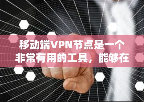 移动端VPN节点是一个非常有用的工具，能够在公共网络环境下提供安全的连接，保护数据隐私，并绕过地理限制。以下是关于移动端VPN节点的详细总结