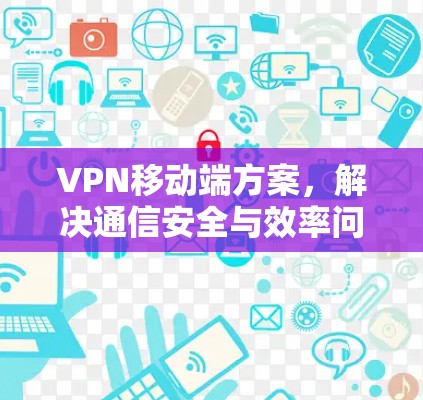 VPN移动端方案，解决通信安全与效率问题