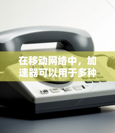 在移动网络中，加速器可以用于多种场景，例如