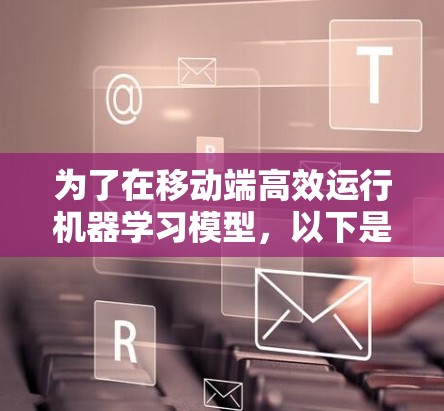 为了在移动端高效运行机器学习模型，以下是一些关键的加速器移动端工具和步骤