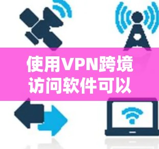 使用VPN跨境访问软件可以提供多种便利和安全性，但选择和使用时需要注意以下几点