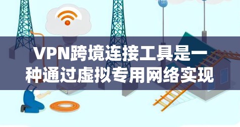 VPN跨境连接工具是一种通过虚拟专用网络实现的跨国互联网连接技术，用户可以通过这些工具访问不同国家的服务器，绕过地理限制，保护隐私和安全。以下是关于常用VPN跨境连接工具的详细介绍