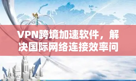 VPN跨境加速软件，解决国际网络连接效率问题