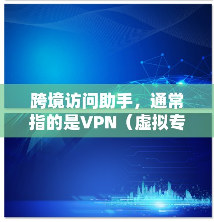 跨境访问助手，通常指的是VPN（虚拟专用网络）服务，用于帮助用户绕过地理限制，访问特定服务或内容。以下是对跨境访问助手的详细分析和总结