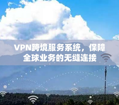 VPN跨境服务系统，保障全球业务的无缝连接