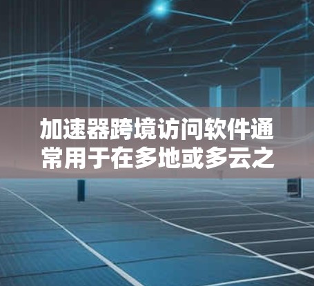 加速器跨境访问软件通常用于在多地或多云之间加速数据传输和计算，减少延迟并提高性能。以下是一些常见的加速器软件及其功能