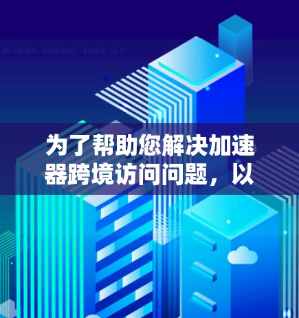 为了帮助您解决加速器跨境访问问题，以下是一些可能遇到的问题及相应的解决方案