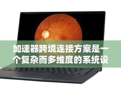 加速器跨境连接方案是一个复杂而多维度的系统设计，涉及网络架构、数据传输、任务调度、安全性和扩展性等多个方面。以下是对该方案的详细分析和总结