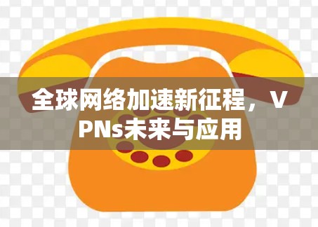 全球网络加速新征程，VPNs未来与应用