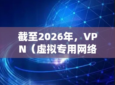 截至2026年，VPN（虚拟专用网络）技术已经发展了几十年，随着网络技术的不断进步，VPN的速度、安全性和可靠性也在不断提升。以下是一些关于2026年VPN可能的发展方向和趋势的假设
