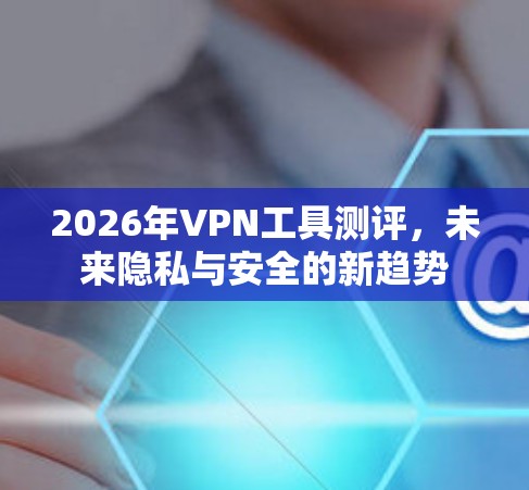 2026年VPN工具测评，未来隐私与安全的新趋势