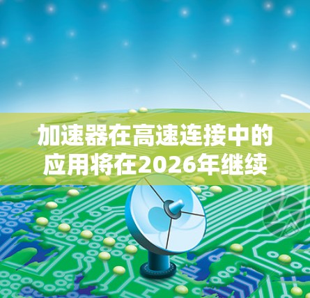 加速器在高速连接中的应用将在2026年继续扩展，特别是在AI、云计算和网络安全等领域。以下是对加速器在这些领域的详细分析