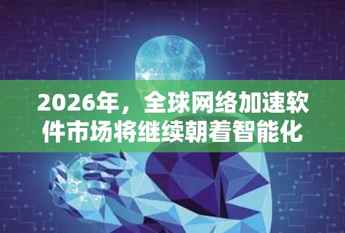 2026年，全球网络加速软件市场将继续朝着智能化、自动化和高效化的方向发展。以下是一些可能的趋势和技术发展方向