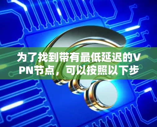 为了找到带有最低延迟的VPN节点，可以按照以下步骤进行