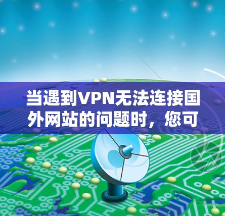 当遇到VPN无法连接国外网站的问题时，您可以按照以下步骤进行排查和解决