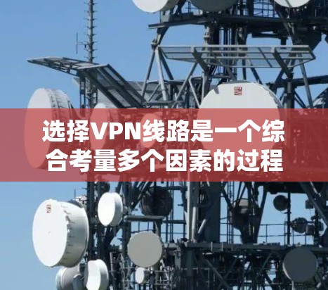 选择VPN线路是一个综合考量多个因素的过程，以下是一套有条理的选择指南，帮助您找到最适合的VPN服务