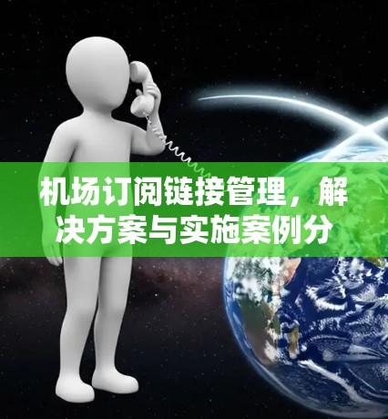 机场订阅链接管理，解决方案与实施案例分析