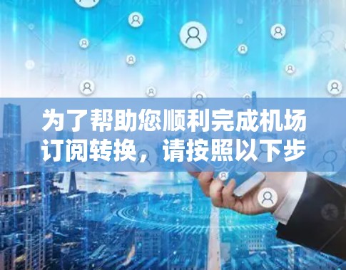 为了帮助您顺利完成机场订阅转换，请按照以下步骤操作