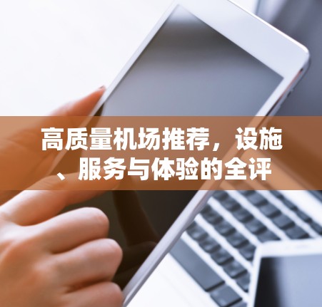 高质量机场推荐，设施、服务与体验的全评