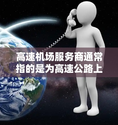 高速机场服务商通常指的是为高速公路上的机场服务提供停靠、休息、餐饮等设施的公司或服务提供商。这些服务商可能会在高速公路上设立专门的停靠站或休息区，方便驾驶员和乘客在途中休息和补给