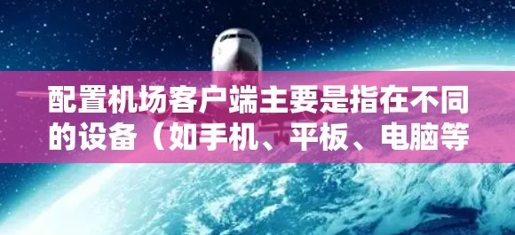 配置机场客户端主要是指在不同的设备（如手机、平板、电脑等）上配置连接机场的客户端，以便通过机场获取互联网服务。以下是一些常见的机场客户端配置步骤和注意事项
